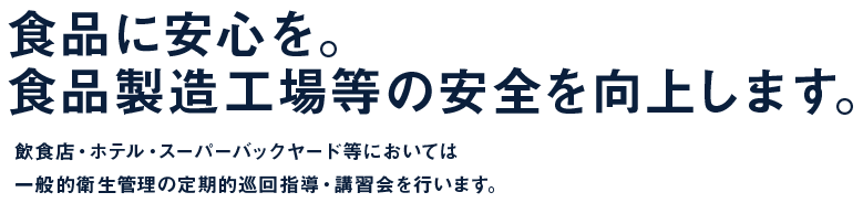 食品に安心を。食品製造工場等の安全を向上します。 飲食店・ホテル・スーパーバックヤード等においては一般的衛生管理の定期的巡回指導・講習会を行います。